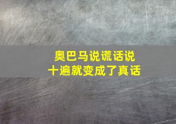 奥巴马说谎话说十遍就变成了真话