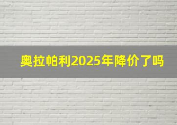 奥拉帕利2025年降价了吗