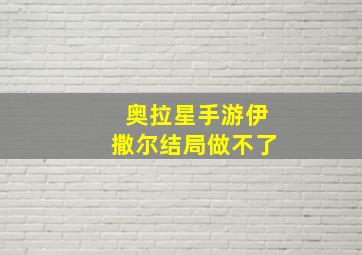 奥拉星手游伊撒尔结局做不了