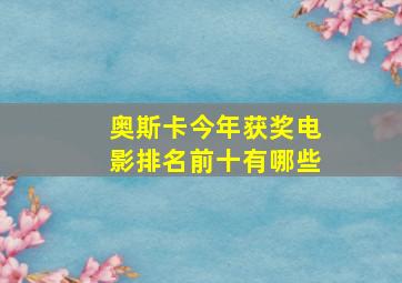 奥斯卡今年获奖电影排名前十有哪些