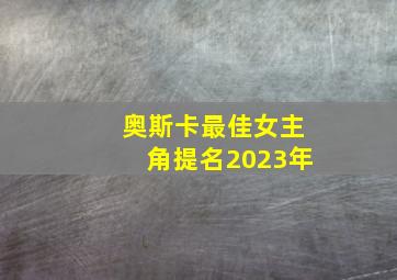 奥斯卡最佳女主角提名2023年