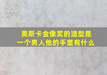 奥斯卡金像奖的造型是一个男人他的手里有什么