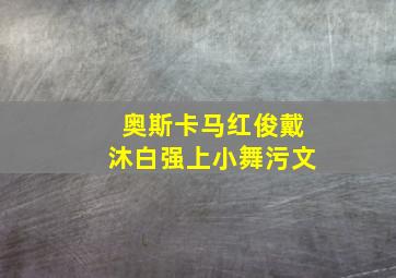 奥斯卡马红俊戴沐白强上小舞污文