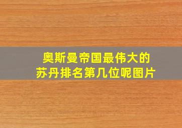 奥斯曼帝国最伟大的苏丹排名第几位呢图片