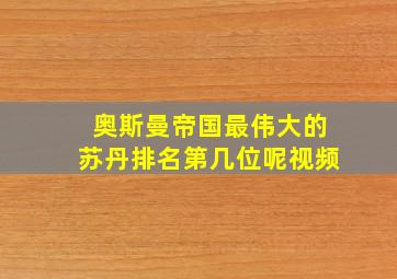 奥斯曼帝国最伟大的苏丹排名第几位呢视频