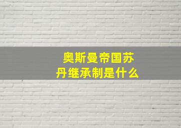 奥斯曼帝国苏丹继承制是什么