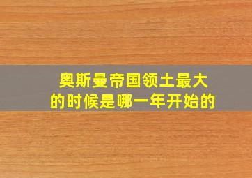 奥斯曼帝国领土最大的时候是哪一年开始的