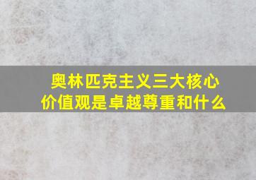 奥林匹克主义三大核心价值观是卓越尊重和什么