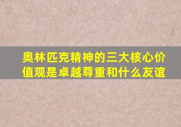 奥林匹克精神的三大核心价值观是卓越尊重和什么友谊