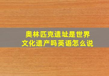 奥林匹克遗址是世界文化遗产吗英语怎么说