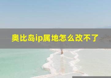 奥比岛ip属地怎么改不了