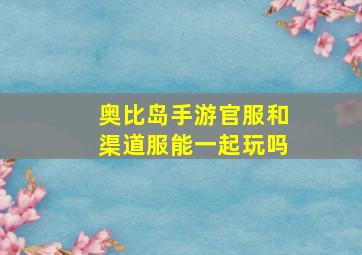 奥比岛手游官服和渠道服能一起玩吗