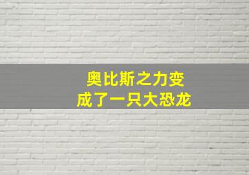 奥比斯之力变成了一只大恐龙