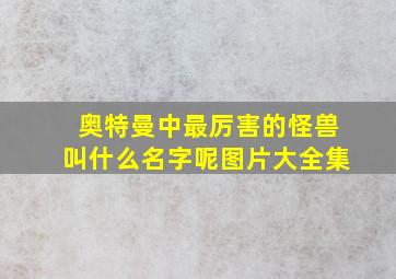 奥特曼中最厉害的怪兽叫什么名字呢图片大全集