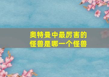 奥特曼中最厉害的怪兽是哪一个怪兽