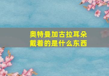 奥特曼加古拉耳朵戴着的是什么东西