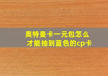 奥特曼卡一元包怎么才能抽到蓝色的cp卡