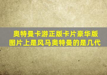 奥特曼卡游正版卡片豪华版图片上是风马奥特曼的是几代