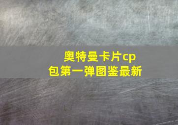 奥特曼卡片cp包第一弹图鉴最新