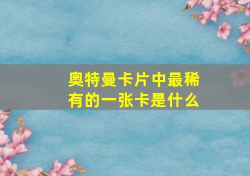 奥特曼卡片中最稀有的一张卡是什么