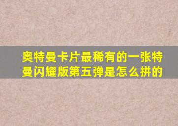 奥特曼卡片最稀有的一张特曼闪耀版第五弹是怎么拼的