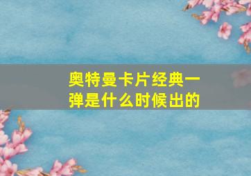 奥特曼卡片经典一弹是什么时候出的