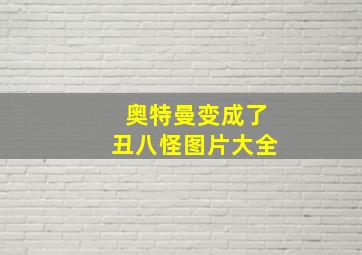 奥特曼变成了丑八怪图片大全