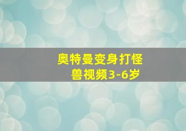 奥特曼变身打怪兽视频3-6岁