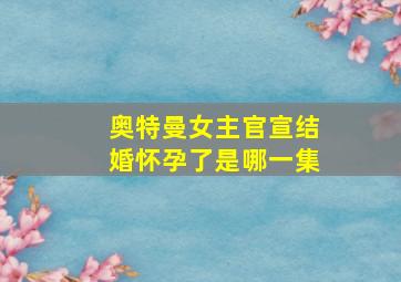 奥特曼女主官宣结婚怀孕了是哪一集