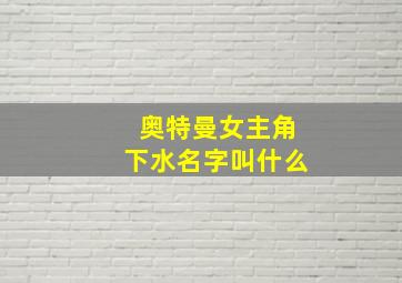 奥特曼女主角下水名字叫什么