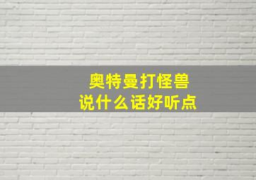 奥特曼打怪兽说什么话好听点