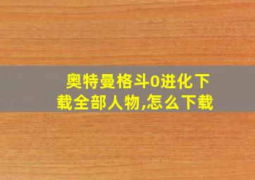 奥特曼格斗0进化下载全部人物,怎么下载