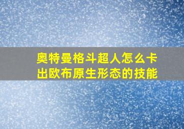 奥特曼格斗超人怎么卡出欧布原生形态的技能