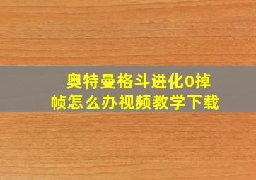 奥特曼格斗进化0掉帧怎么办视频教学下载