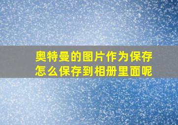 奥特曼的图片作为保存怎么保存到相册里面呢