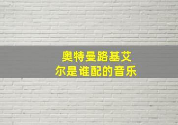 奥特曼路基艾尔是谁配的音乐