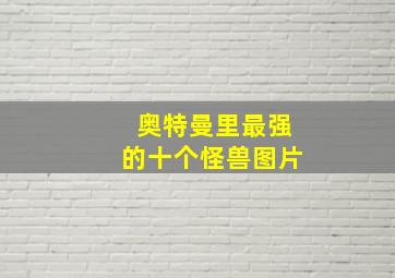 奥特曼里最强的十个怪兽图片