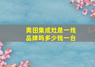 奥田集成灶是一线品牌吗多少钱一台