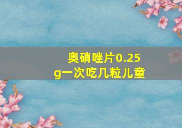 奥硝唑片0.25g一次吃几粒儿童