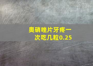 奥硝唑片牙疼一次吃几粒0.25