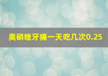 奥硝唑牙痛一天吃几次0.25