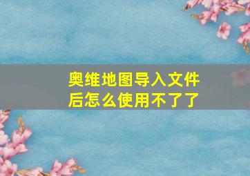 奥维地图导入文件后怎么使用不了了