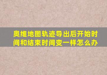 奥维地图轨迹导出后开始时间和结束时间变一样怎么办