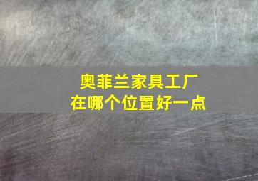 奥菲兰家具工厂在哪个位置好一点