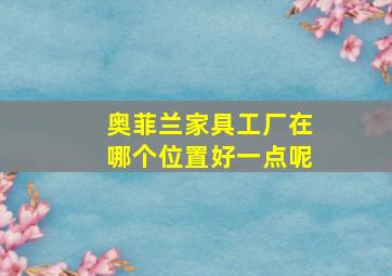 奥菲兰家具工厂在哪个位置好一点呢