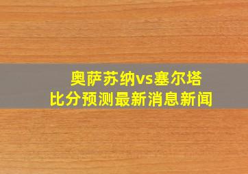 奥萨苏纳vs塞尔塔比分预测最新消息新闻