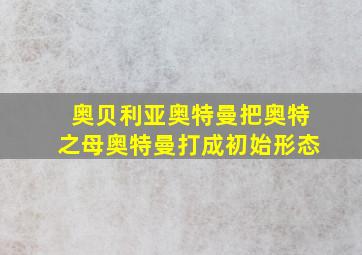 奥贝利亚奥特曼把奥特之母奥特曼打成初始形态