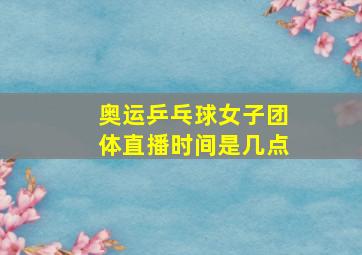 奥运乒乓球女子团体直播时间是几点