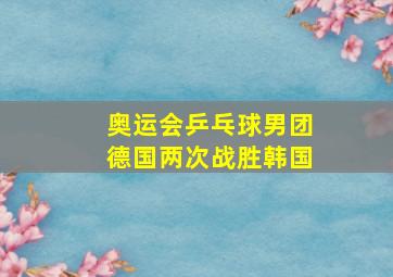 奥运会乒乓球男团德国两次战胜韩国