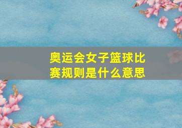 奥运会女子篮球比赛规则是什么意思